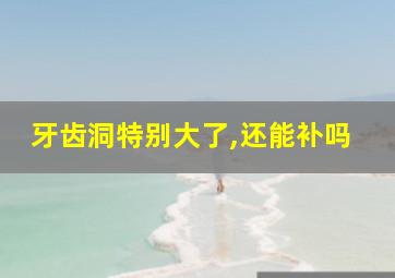 牙齿洞特别大了,还能补吗