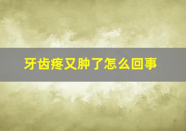 牙齿疼又肿了怎么回事