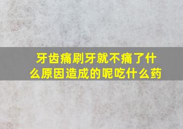 牙齿痛刷牙就不痛了什么原因造成的呢吃什么药