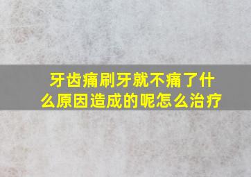 牙齿痛刷牙就不痛了什么原因造成的呢怎么治疗