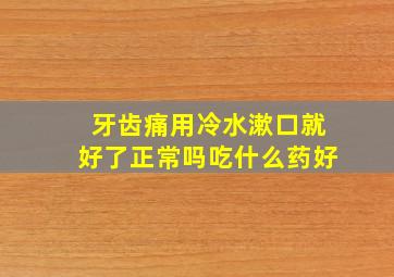 牙齿痛用冷水漱口就好了正常吗吃什么药好