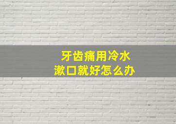 牙齿痛用冷水漱口就好怎么办