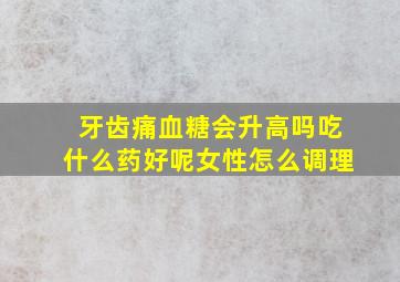 牙齿痛血糖会升高吗吃什么药好呢女性怎么调理