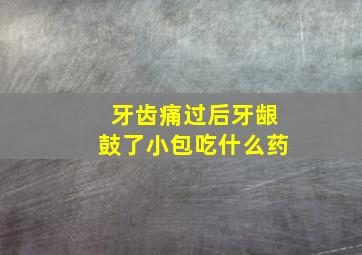 牙齿痛过后牙龈鼓了小包吃什么药