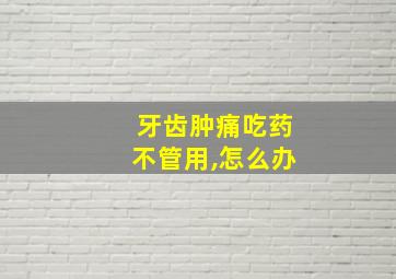 牙齿肿痛吃药不管用,怎么办