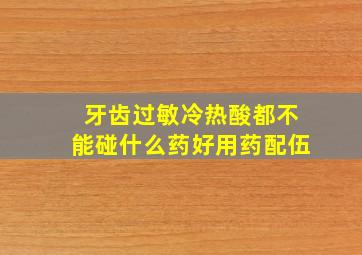 牙齿过敏冷热酸都不能碰什么药好用药配伍