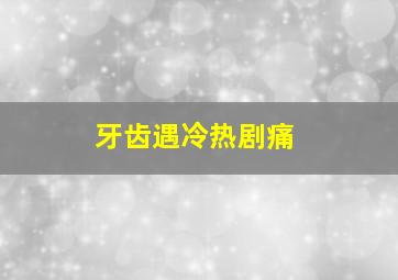 牙齿遇冷热剧痛