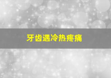 牙齿遇冷热疼痛