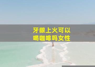 牙龈上火可以喝咖啡吗女性