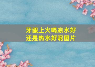 牙龈上火喝凉水好还是热水好呢图片