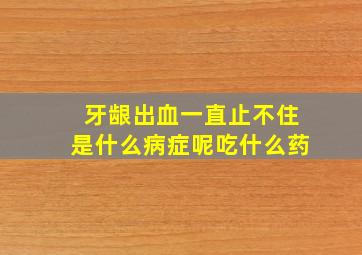 牙龈出血一直止不住是什么病症呢吃什么药