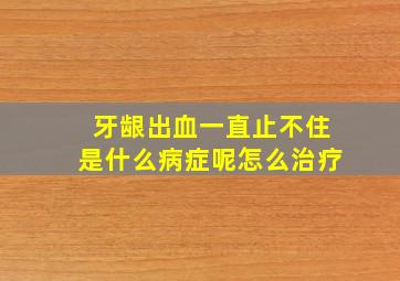 牙龈出血一直止不住是什么病症呢怎么治疗