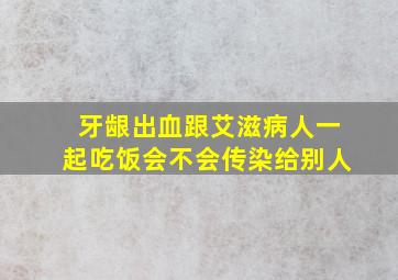 牙龈出血跟艾滋病人一起吃饭会不会传染给别人