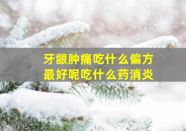 牙龈肿痛吃什么偏方最好呢吃什么药消炎