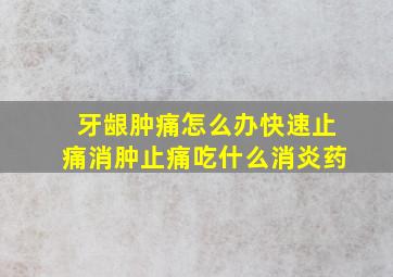 牙龈肿痛怎么办快速止痛消肿止痛吃什么消炎药