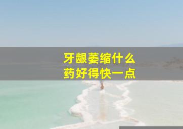 牙龈萎缩什么药好得快一点