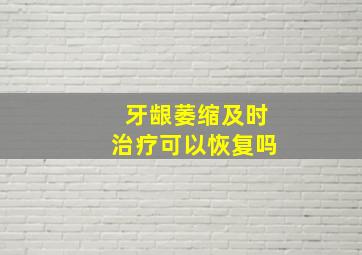 牙龈萎缩及时治疗可以恢复吗