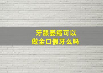 牙龈萎缩可以做全口假牙么吗