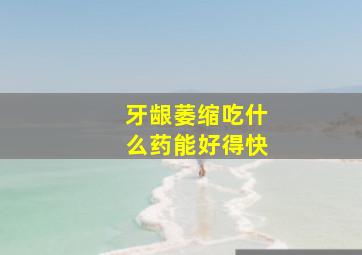 牙龈萎缩吃什么药能好得快