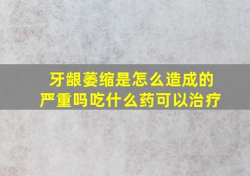 牙龈萎缩是怎么造成的严重吗吃什么药可以治疗