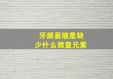 牙龈萎缩是缺少什么微量元素