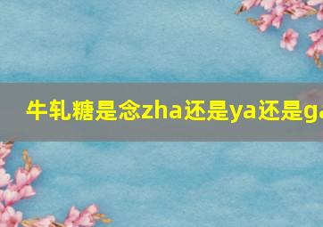 牛轧糖是念zha还是ya还是ga