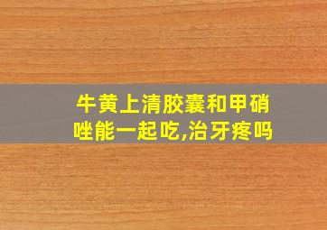 牛黄上清胶囊和甲硝唑能一起吃,治牙疼吗