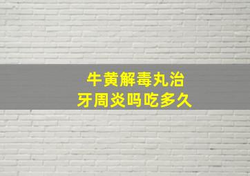 牛黄解毒丸治牙周炎吗吃多久