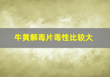 牛黄解毒片毒性比较大