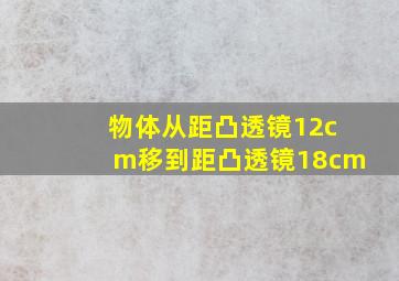 物体从距凸透镜12cm移到距凸透镜18cm