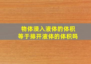 物体浸入液体的体积等于排开液体的体积吗