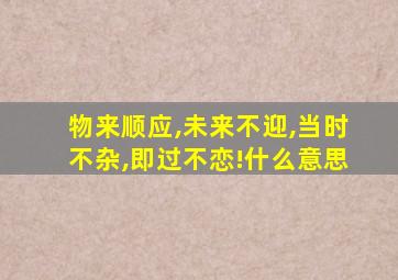 物来顺应,未来不迎,当时不杂,即过不恋!什么意思