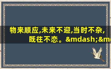 物来顺应,未来不迎,当时不杂,既往不恋。——曾国藩