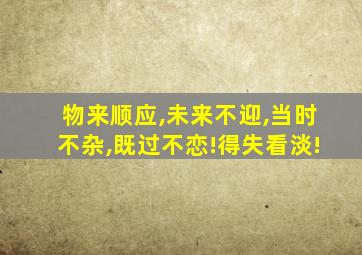 物来顺应,未来不迎,当时不杂,既过不恋!得失看淡!