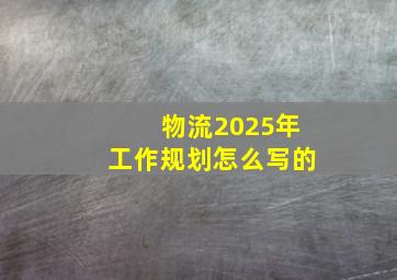 物流2025年工作规划怎么写的