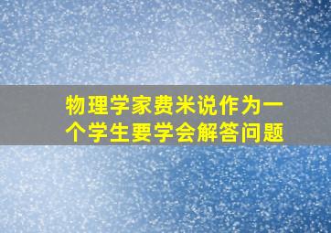 物理学家费米说作为一个学生要学会解答问题