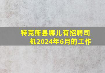 特克斯县哪儿有招聘司机2024年6月的工作