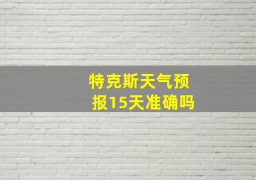 特克斯天气预报15天准确吗