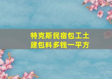 特克斯民宿包工土建包料多钱一平方