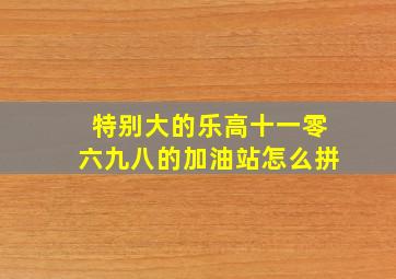 特别大的乐高十一零六九八的加油站怎么拼