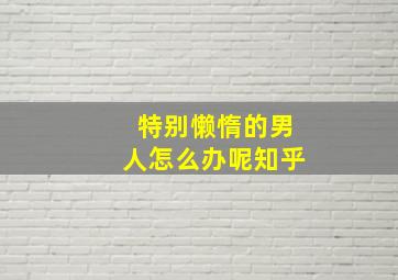 特别懒惰的男人怎么办呢知乎