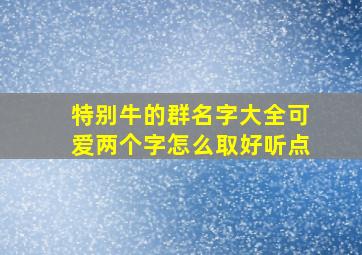 特别牛的群名字大全可爱两个字怎么取好听点