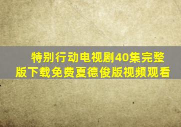 特别行动电视剧40集完整版下载免费夏德俊版视频观看