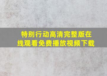 特别行动高清完整版在线观看免费播放视频下载