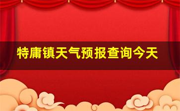 特庸镇天气预报查询今天