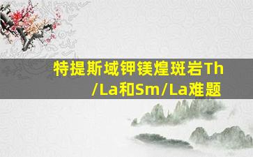 特提斯域钾镁煌斑岩Th/La和Sm/La难题