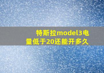 特斯拉model3电量低于20还能开多久