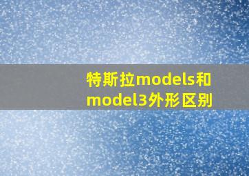 特斯拉models和model3外形区别