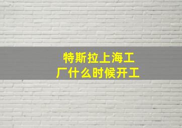 特斯拉上海工厂什么时候开工