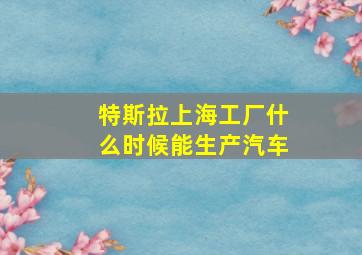 特斯拉上海工厂什么时候能生产汽车